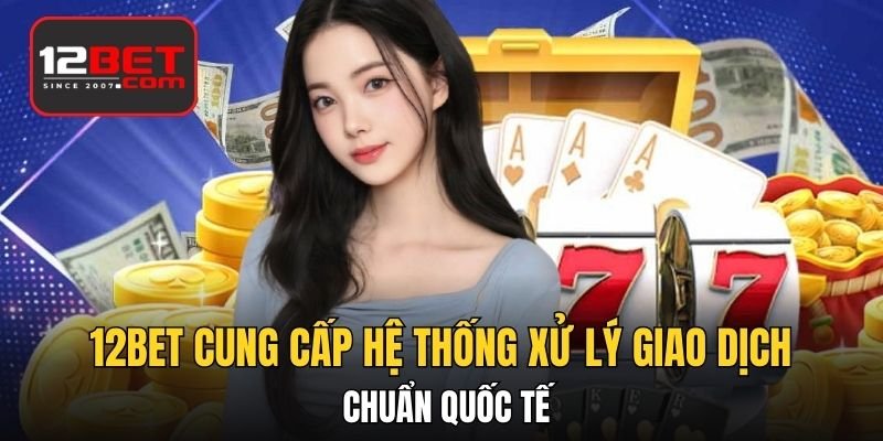 12BET cung cấp hệ thống xử lý giao dịch chuẩn quốc tế