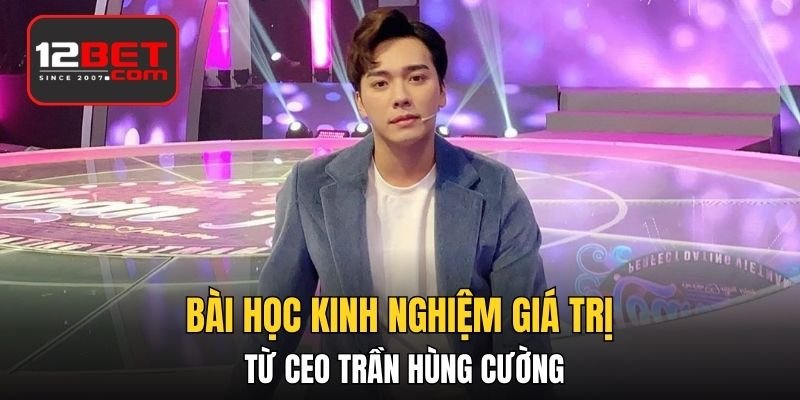 Bài học kinh nghiệm giá trị từ CEO Trần Hùng Cường