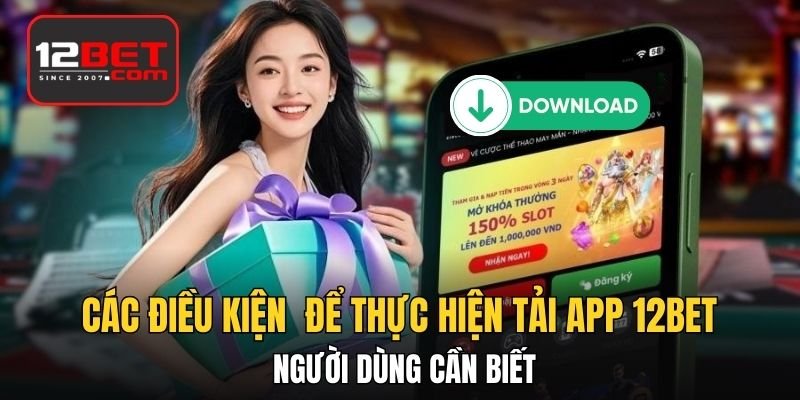 Các điều kiện để thực hiện tải app 12BET người dùng cần biết