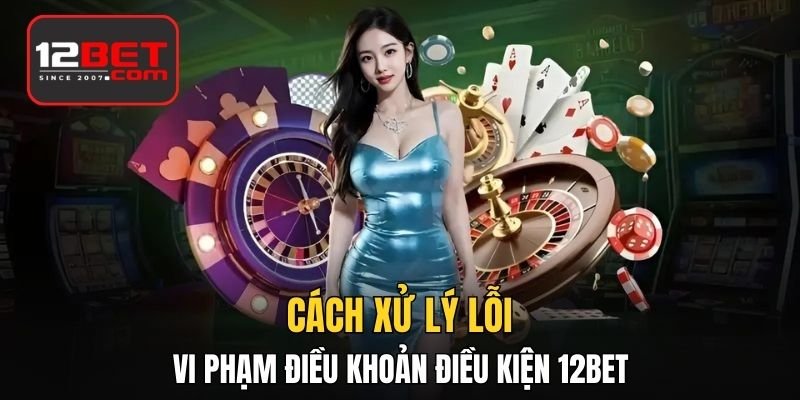 Cách xử lý lỗi vi phạm điều khoản điều kiện 12BET