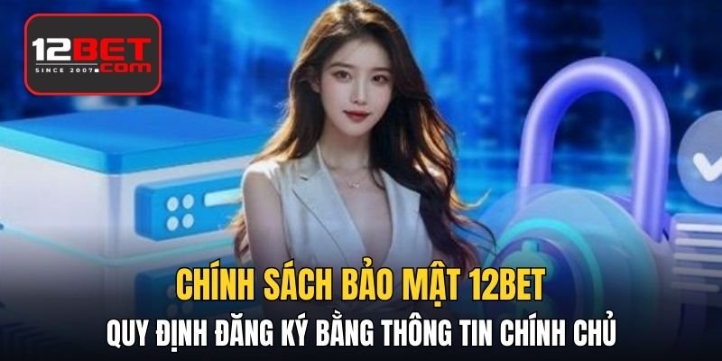 Chính sách bảo mật 12BET quy định đăng ký bằng thông tin chính chủ