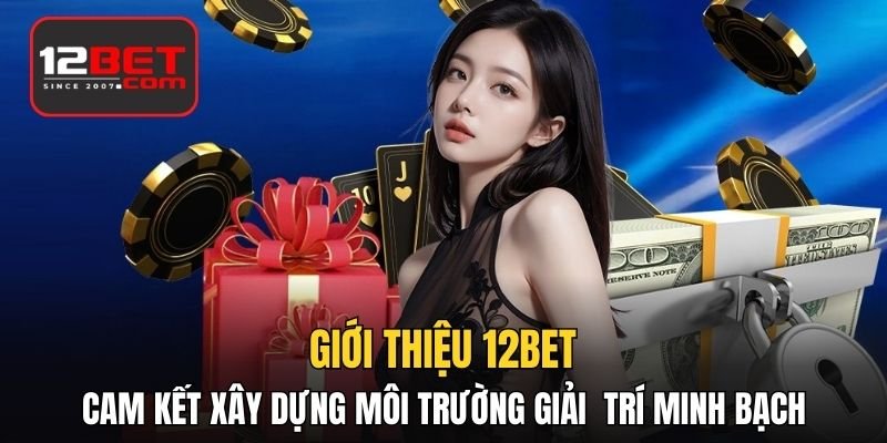 Giới thiệu 12BET cam kết xây dựng môi trường giải trí minh bạch