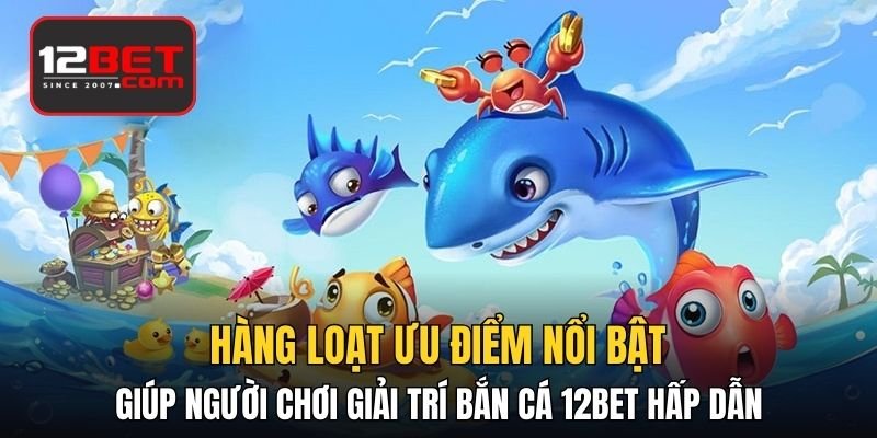 Hàng loạt ưu điểm nổi bật giúp người chơi giải trí bắn cá 12BET hấp dẫn 