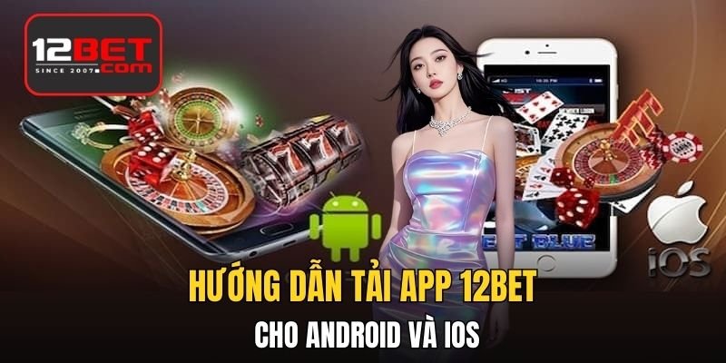 Hướng dẫn tải app 12BET và cài đặt trên Android và iOS chi tiết