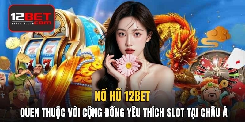 Nổ hũ 12BET quen thuộc với cộng đồng yêu thích slot tại châu Á