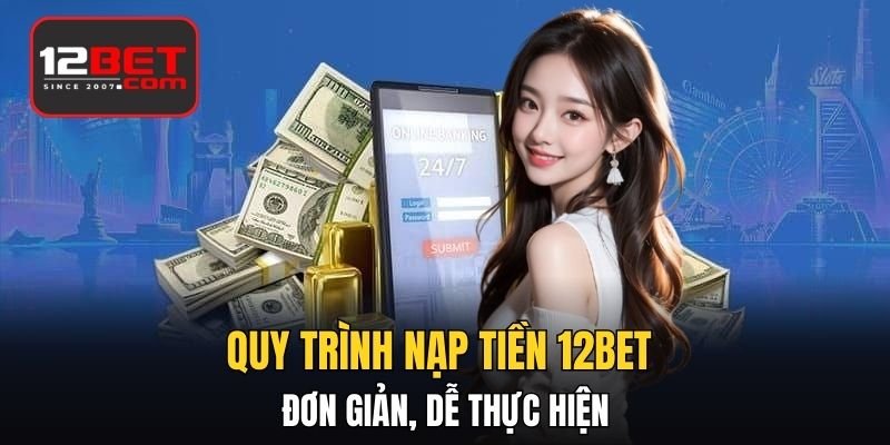 Quy trình nạp tiền 12BET đơn giản, dễ thực hiện