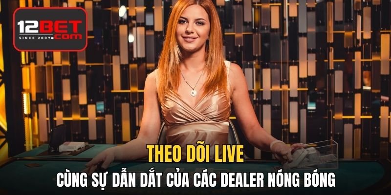 Theo dõi live cùng sự dẫn dắt của các dealer nóng bóng