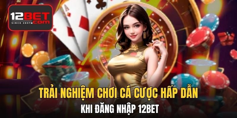 Trải nghiệm chơi cá cược hấp dẫn khi đăng nhập 12BET